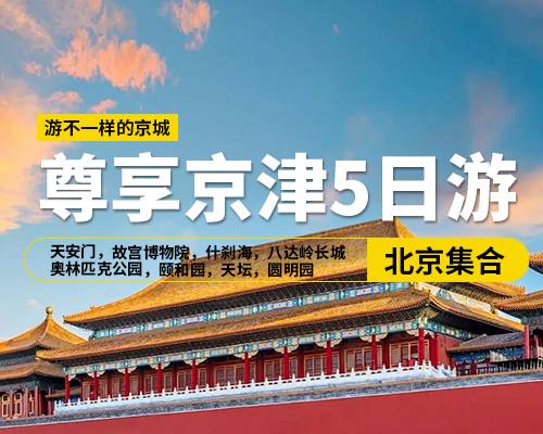 【尊享京津5日游】，北京集合，天安门广场，故宫博物院，什刹海，八达岭长城，奥林匹克公园，天津意大利风情街，周邓纪念馆，颐和园，天坛，圆明园，广东会馆，天津水上公园